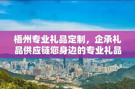 梧州专业礼品定制，企承礼品供应链您身边的专业礼品定制公司