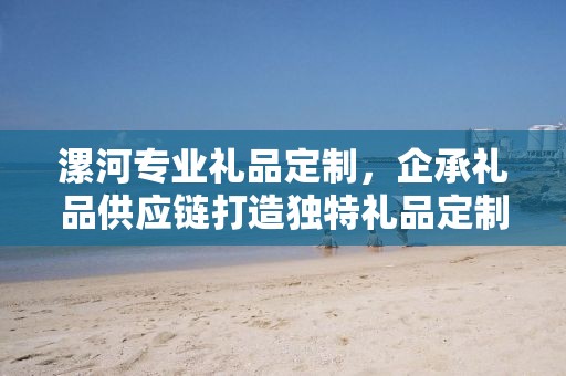 漯河专业礼品定制，企承礼品供应链打造独特礼品定制体验
